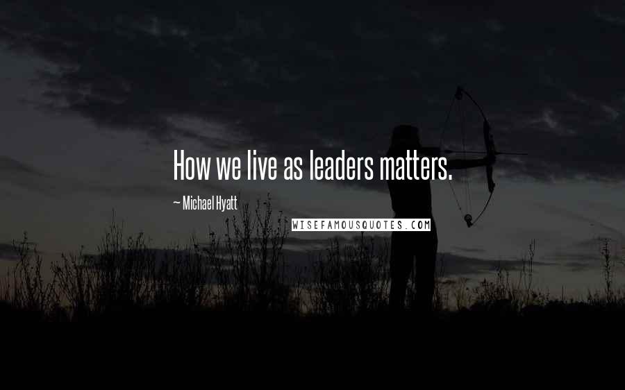 Michael Hyatt Quotes: How we live as leaders matters.