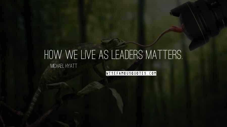 Michael Hyatt Quotes: How we live as leaders matters.