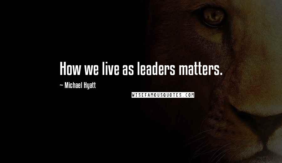 Michael Hyatt Quotes: How we live as leaders matters.