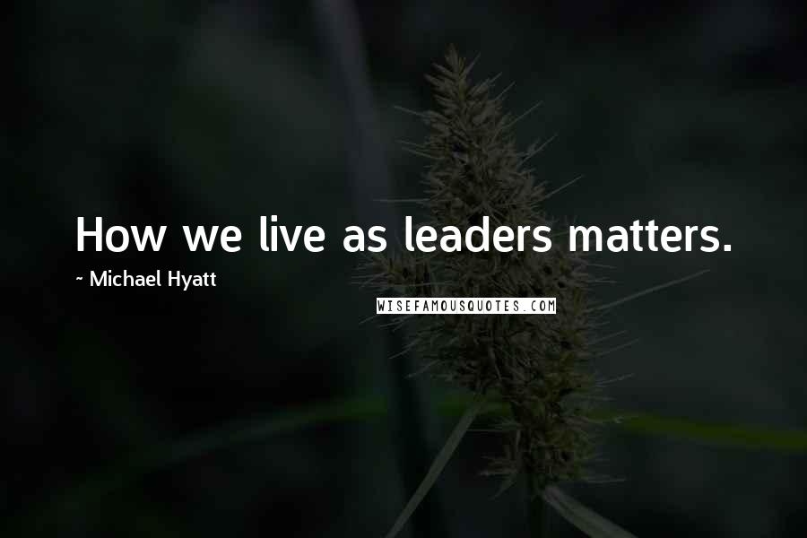 Michael Hyatt Quotes: How we live as leaders matters.