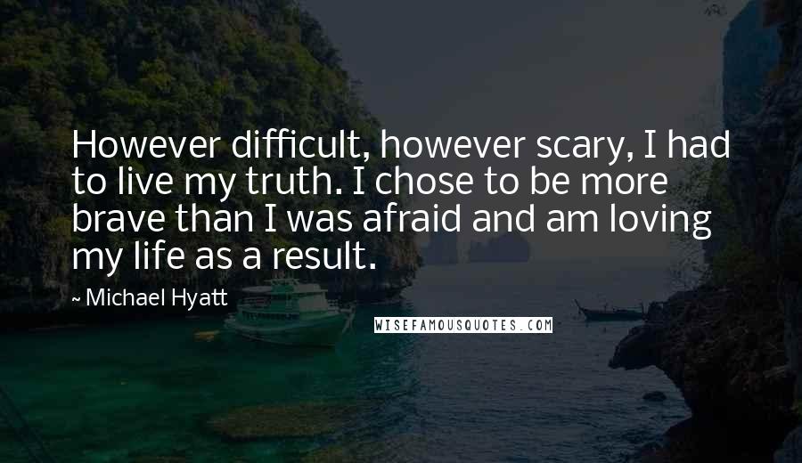 Michael Hyatt Quotes: However difficult, however scary, I had to live my truth. I chose to be more brave than I was afraid and am loving my life as a result.
