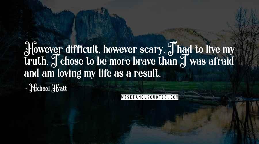 Michael Hyatt Quotes: However difficult, however scary, I had to live my truth. I chose to be more brave than I was afraid and am loving my life as a result.