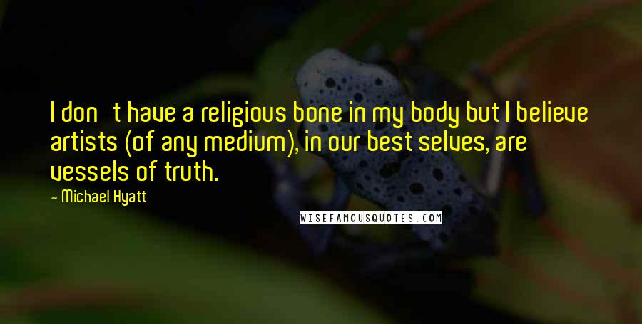 Michael Hyatt Quotes: I don't have a religious bone in my body but I believe artists (of any medium), in our best selves, are vessels of truth.