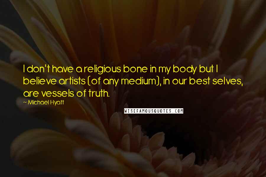 Michael Hyatt Quotes: I don't have a religious bone in my body but I believe artists (of any medium), in our best selves, are vessels of truth.