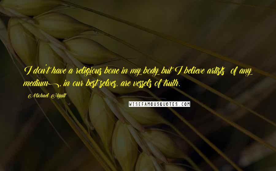 Michael Hyatt Quotes: I don't have a religious bone in my body but I believe artists (of any medium), in our best selves, are vessels of truth.