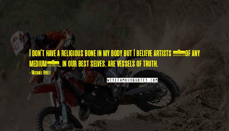 Michael Hyatt Quotes: I don't have a religious bone in my body but I believe artists (of any medium), in our best selves, are vessels of truth.