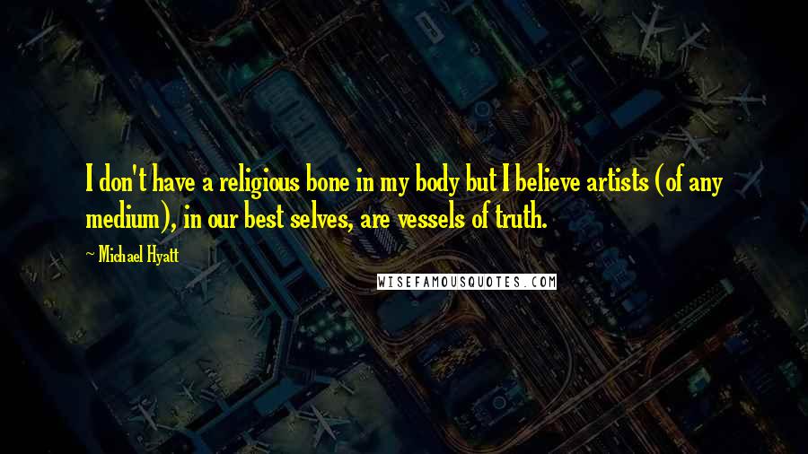 Michael Hyatt Quotes: I don't have a religious bone in my body but I believe artists (of any medium), in our best selves, are vessels of truth.