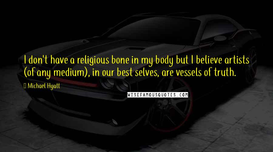 Michael Hyatt Quotes: I don't have a religious bone in my body but I believe artists (of any medium), in our best selves, are vessels of truth.