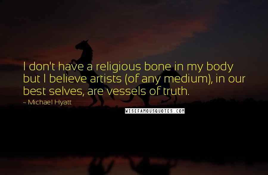 Michael Hyatt Quotes: I don't have a religious bone in my body but I believe artists (of any medium), in our best selves, are vessels of truth.