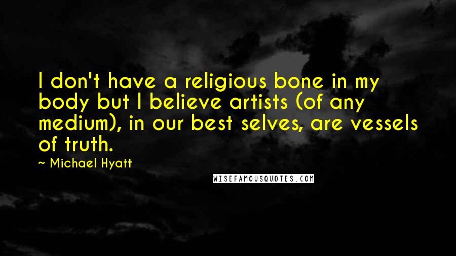 Michael Hyatt Quotes: I don't have a religious bone in my body but I believe artists (of any medium), in our best selves, are vessels of truth.