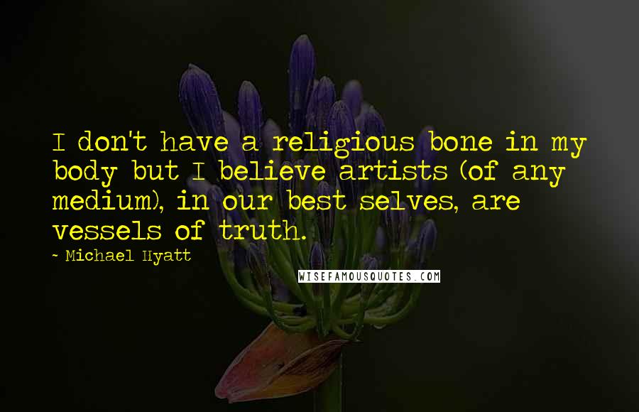 Michael Hyatt Quotes: I don't have a religious bone in my body but I believe artists (of any medium), in our best selves, are vessels of truth.