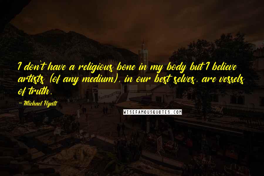 Michael Hyatt Quotes: I don't have a religious bone in my body but I believe artists (of any medium), in our best selves, are vessels of truth.