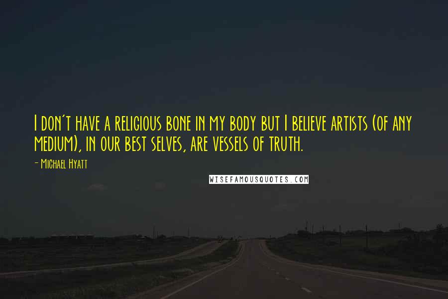 Michael Hyatt Quotes: I don't have a religious bone in my body but I believe artists (of any medium), in our best selves, are vessels of truth.