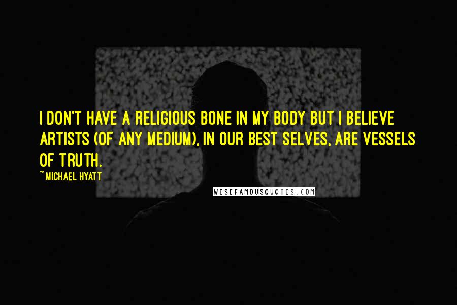 Michael Hyatt Quotes: I don't have a religious bone in my body but I believe artists (of any medium), in our best selves, are vessels of truth.