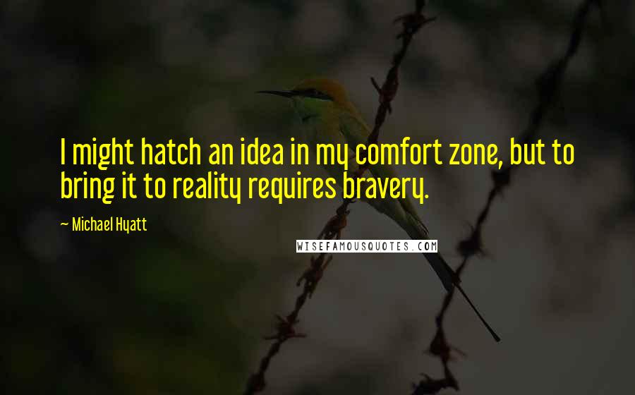 Michael Hyatt Quotes: I might hatch an idea in my comfort zone, but to bring it to reality requires bravery.