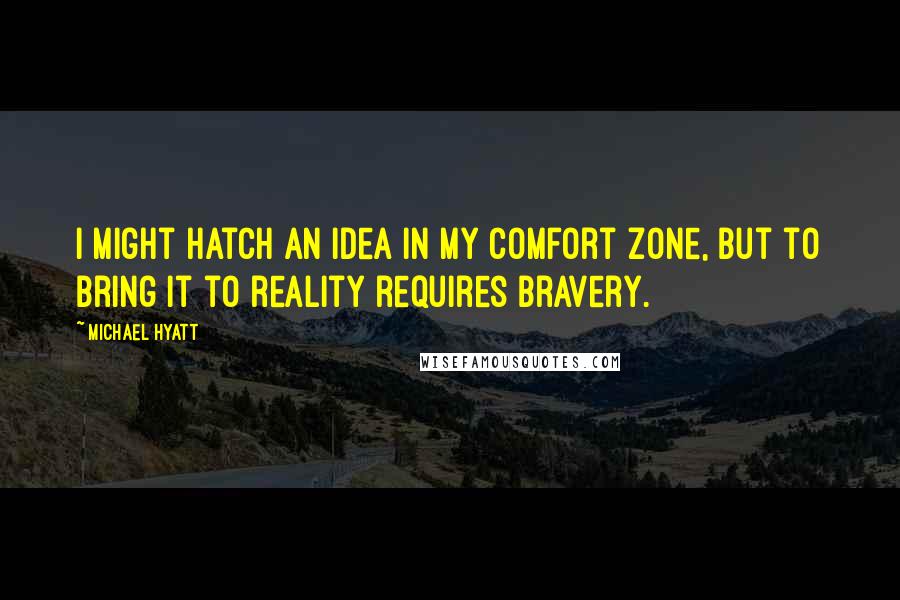 Michael Hyatt Quotes: I might hatch an idea in my comfort zone, but to bring it to reality requires bravery.