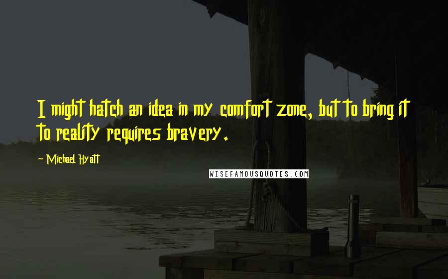 Michael Hyatt Quotes: I might hatch an idea in my comfort zone, but to bring it to reality requires bravery.