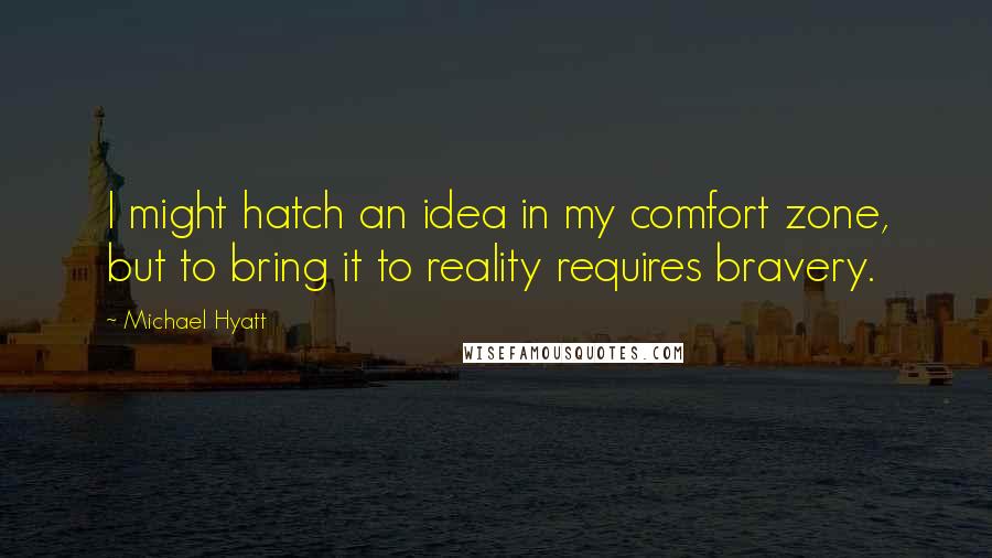 Michael Hyatt Quotes: I might hatch an idea in my comfort zone, but to bring it to reality requires bravery.