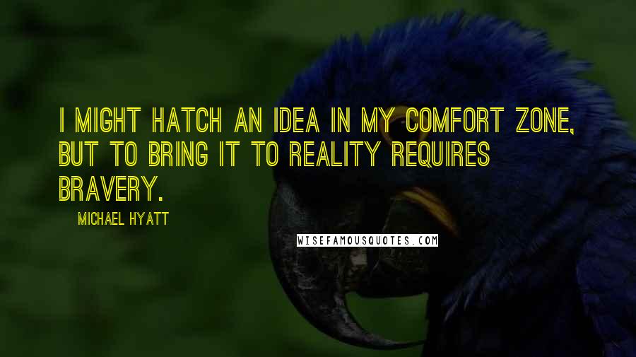 Michael Hyatt Quotes: I might hatch an idea in my comfort zone, but to bring it to reality requires bravery.