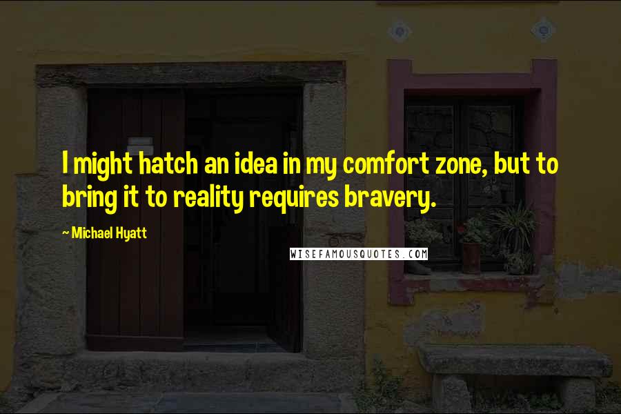 Michael Hyatt Quotes: I might hatch an idea in my comfort zone, but to bring it to reality requires bravery.