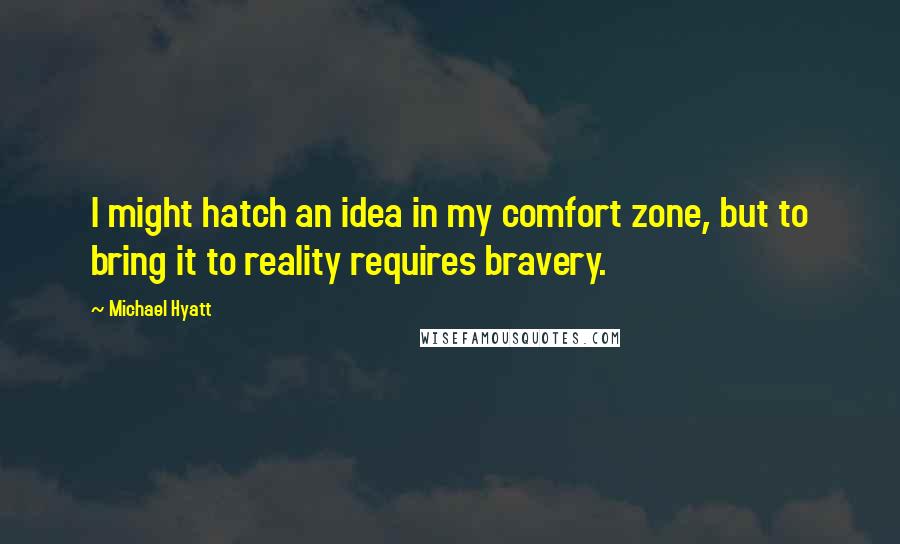 Michael Hyatt Quotes: I might hatch an idea in my comfort zone, but to bring it to reality requires bravery.