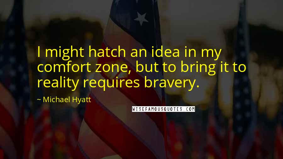 Michael Hyatt Quotes: I might hatch an idea in my comfort zone, but to bring it to reality requires bravery.