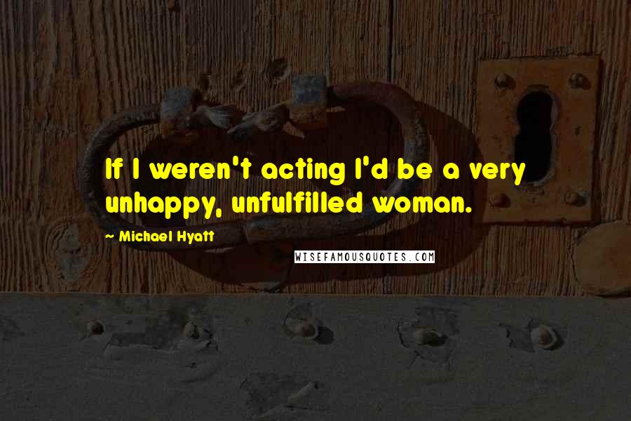 Michael Hyatt Quotes: If I weren't acting I'd be a very unhappy, unfulfilled woman.