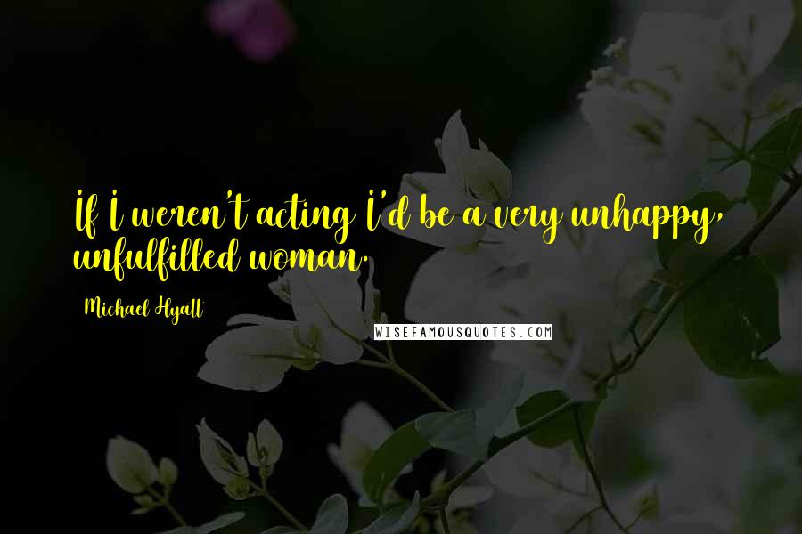 Michael Hyatt Quotes: If I weren't acting I'd be a very unhappy, unfulfilled woman.