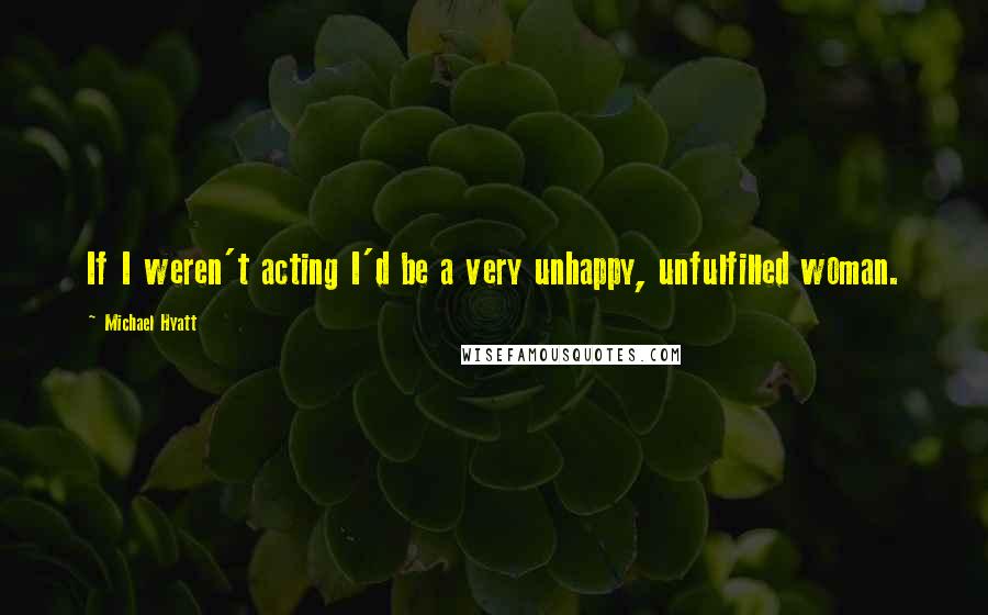 Michael Hyatt Quotes: If I weren't acting I'd be a very unhappy, unfulfilled woman.