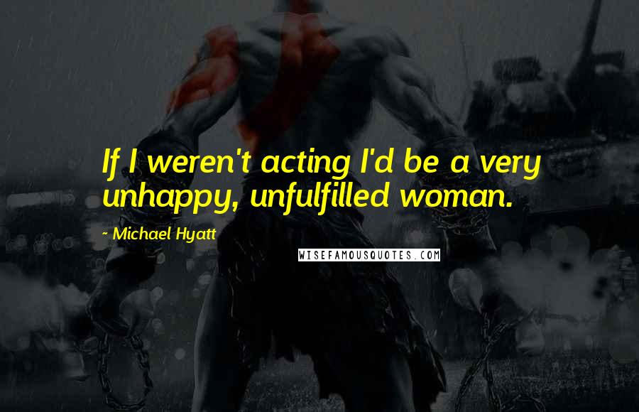 Michael Hyatt Quotes: If I weren't acting I'd be a very unhappy, unfulfilled woman.