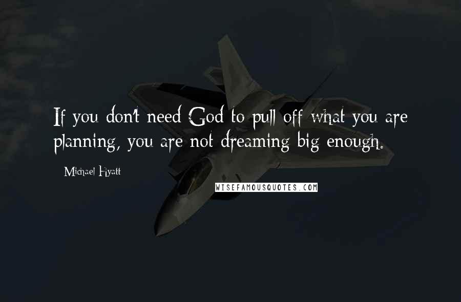 Michael Hyatt Quotes: If you don't need God to pull off what you are planning, you are not dreaming big enough.