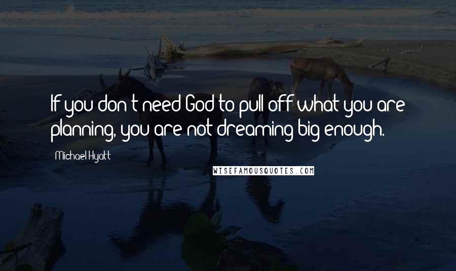 Michael Hyatt Quotes: If you don't need God to pull off what you are planning, you are not dreaming big enough.