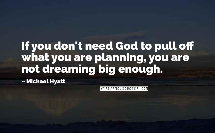 Michael Hyatt Quotes: If you don't need God to pull off what you are planning, you are not dreaming big enough.