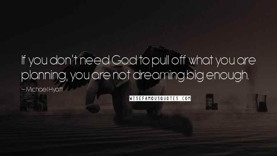 Michael Hyatt Quotes: If you don't need God to pull off what you are planning, you are not dreaming big enough.