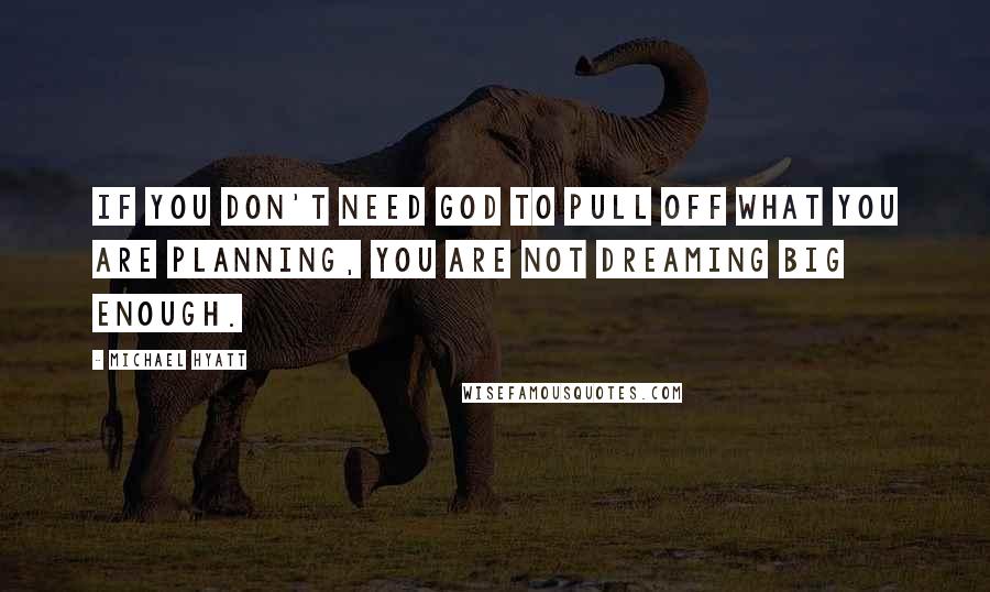 Michael Hyatt Quotes: If you don't need God to pull off what you are planning, you are not dreaming big enough.