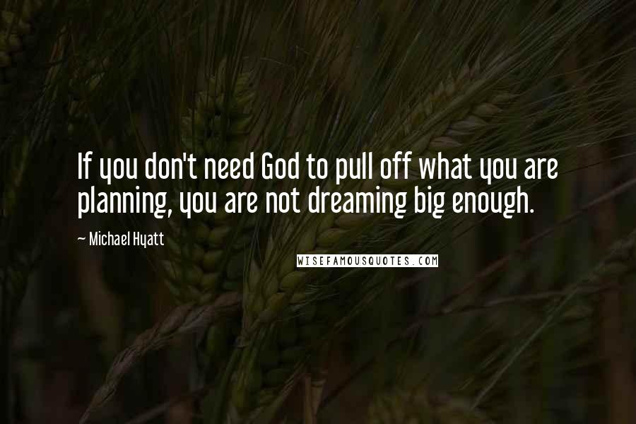 Michael Hyatt Quotes: If you don't need God to pull off what you are planning, you are not dreaming big enough.