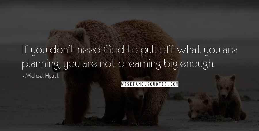 Michael Hyatt Quotes: If you don't need God to pull off what you are planning, you are not dreaming big enough.