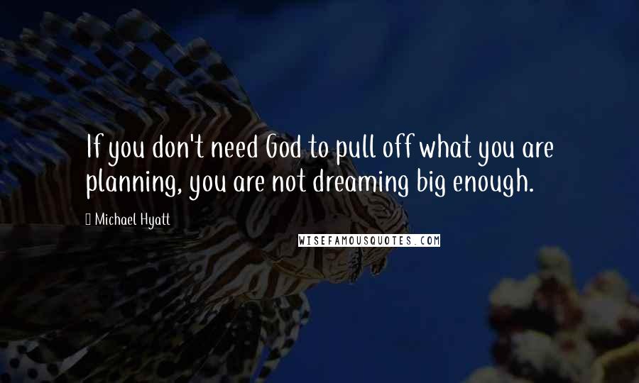 Michael Hyatt Quotes: If you don't need God to pull off what you are planning, you are not dreaming big enough.