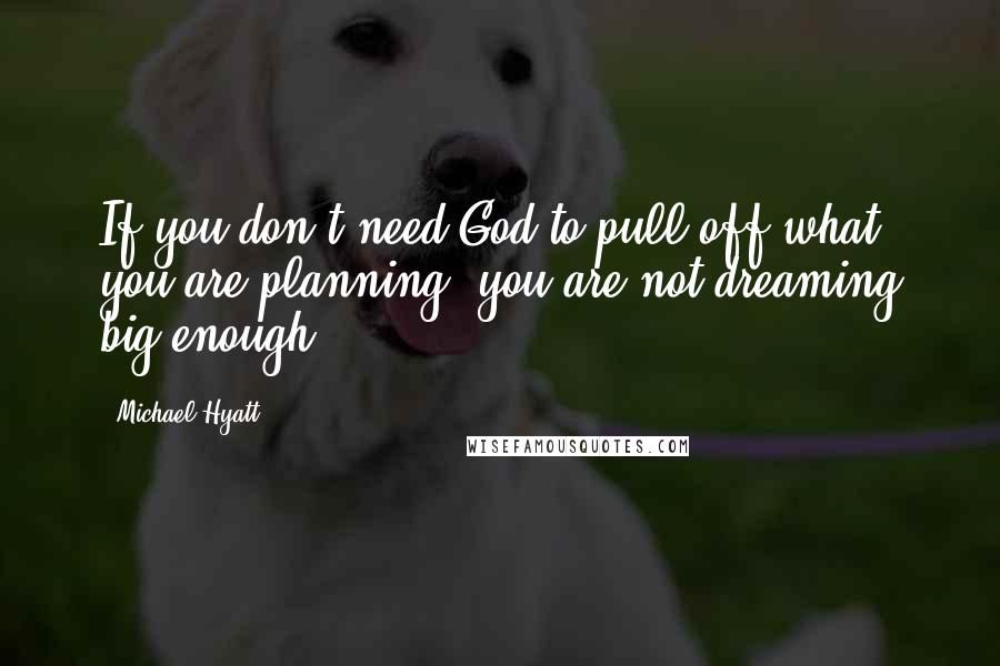 Michael Hyatt Quotes: If you don't need God to pull off what you are planning, you are not dreaming big enough.