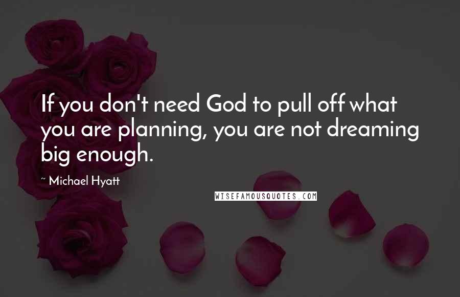 Michael Hyatt Quotes: If you don't need God to pull off what you are planning, you are not dreaming big enough.