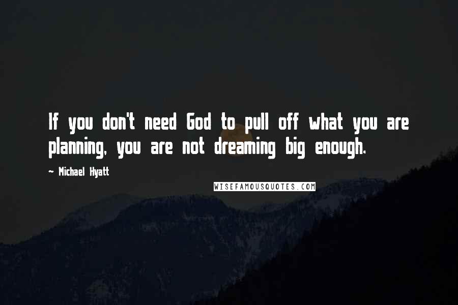 Michael Hyatt Quotes: If you don't need God to pull off what you are planning, you are not dreaming big enough.