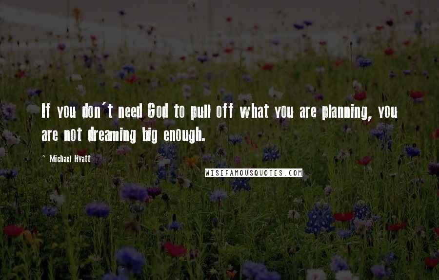 Michael Hyatt Quotes: If you don't need God to pull off what you are planning, you are not dreaming big enough.