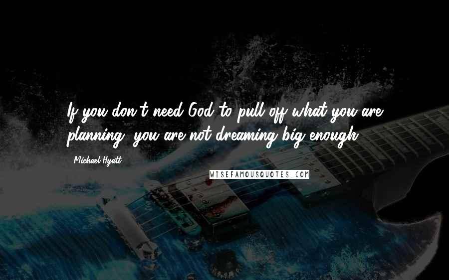 Michael Hyatt Quotes: If you don't need God to pull off what you are planning, you are not dreaming big enough.