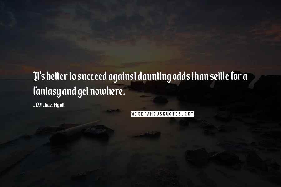 Michael Hyatt Quotes: It's better to succeed against daunting odds than settle for a fantasy and get nowhere.