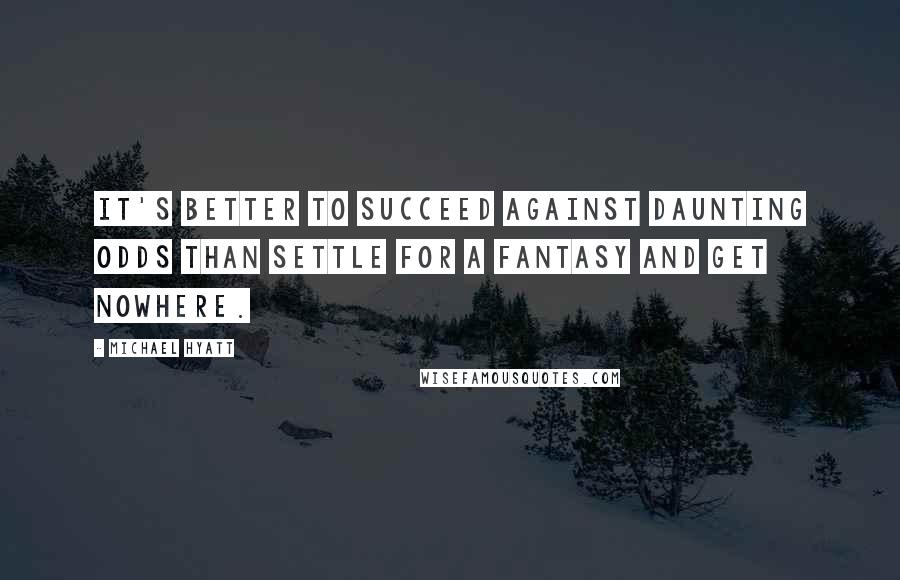 Michael Hyatt Quotes: It's better to succeed against daunting odds than settle for a fantasy and get nowhere.