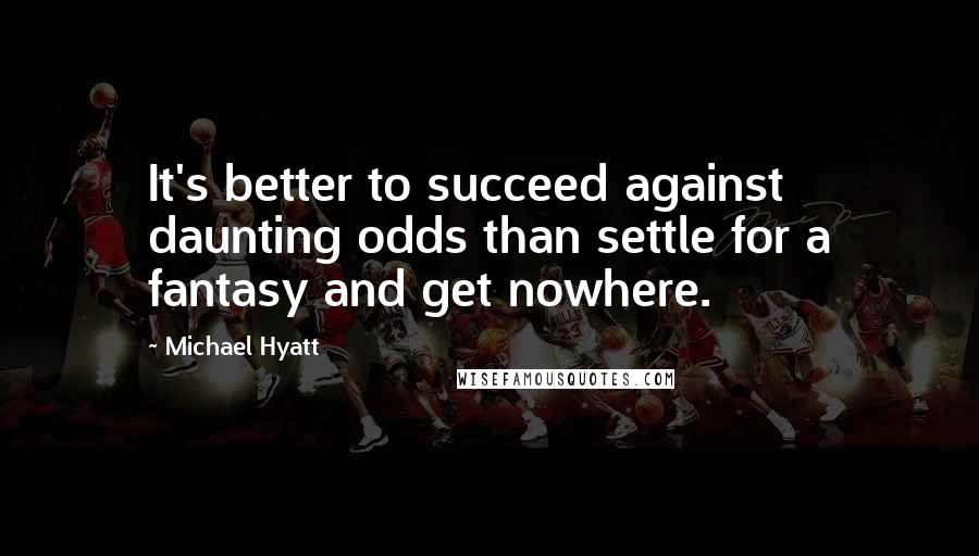 Michael Hyatt Quotes: It's better to succeed against daunting odds than settle for a fantasy and get nowhere.