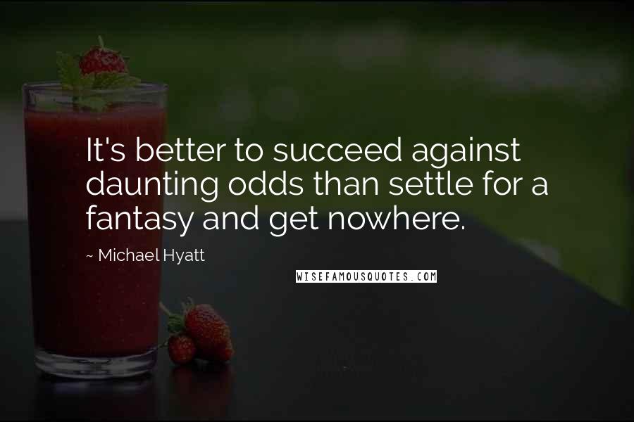 Michael Hyatt Quotes: It's better to succeed against daunting odds than settle for a fantasy and get nowhere.