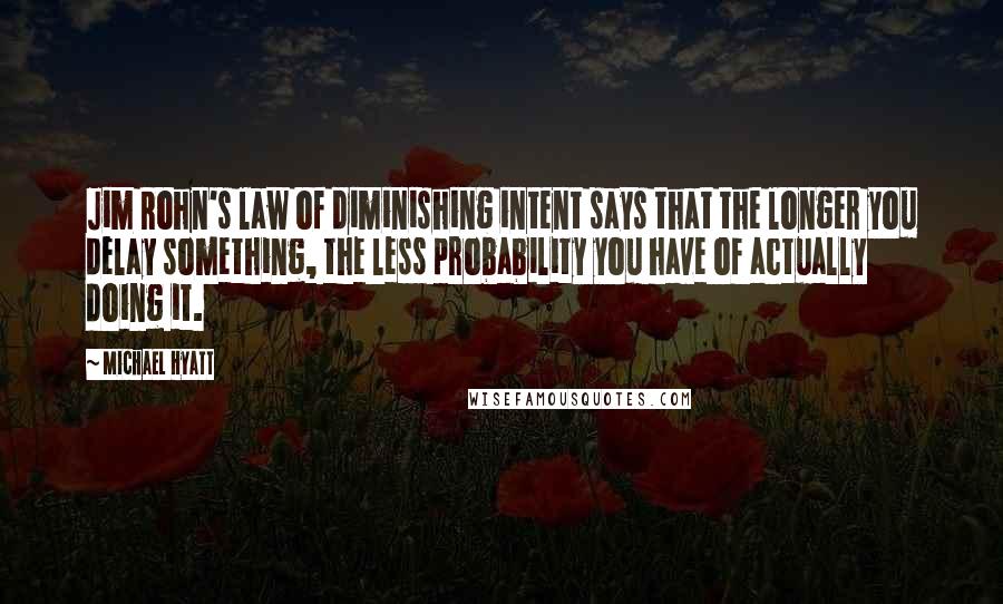 Michael Hyatt Quotes: Jim Rohn's law of diminishing intent says that the longer you delay something, the less probability you have of actually doing it.