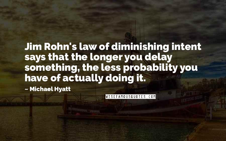 Michael Hyatt Quotes: Jim Rohn's law of diminishing intent says that the longer you delay something, the less probability you have of actually doing it.