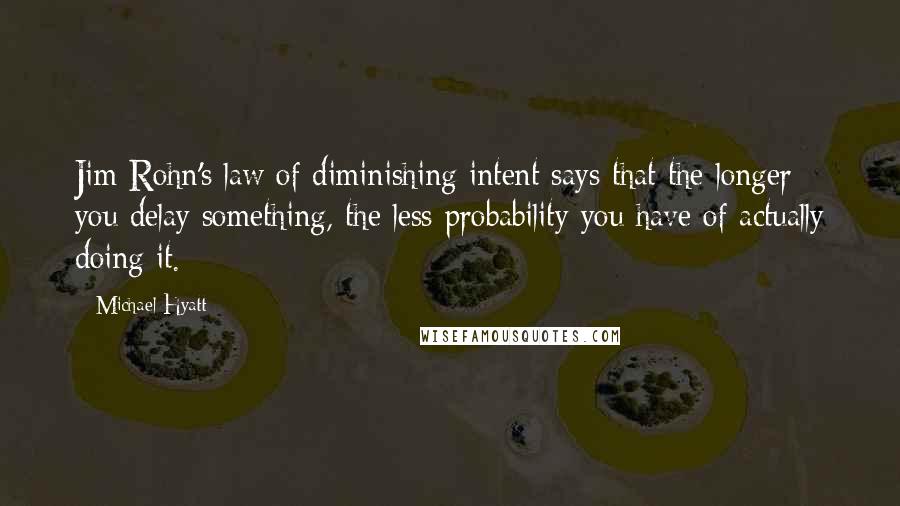 Michael Hyatt Quotes: Jim Rohn's law of diminishing intent says that the longer you delay something, the less probability you have of actually doing it.